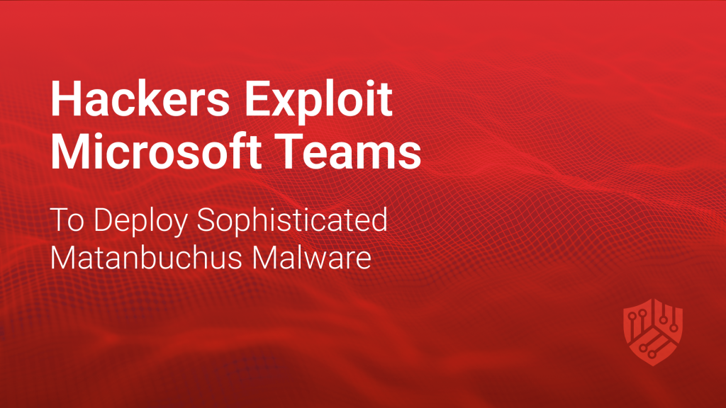 Hackers Exploit Microsoft Teams to Deploy Sophisticated Matanbuchus Malware