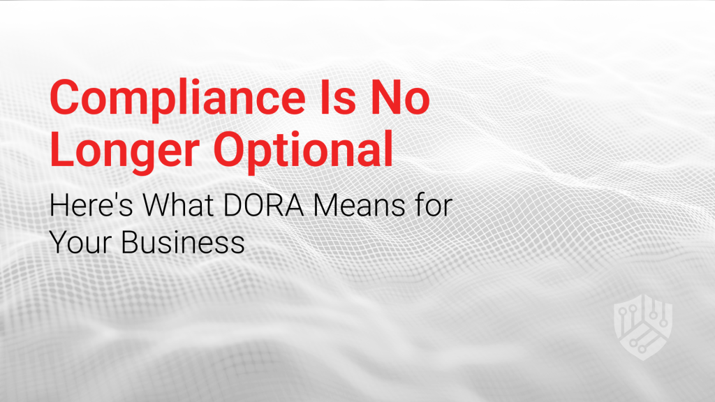 Compliance Is No Longer Optional - Here's What DORA Means for Your Business