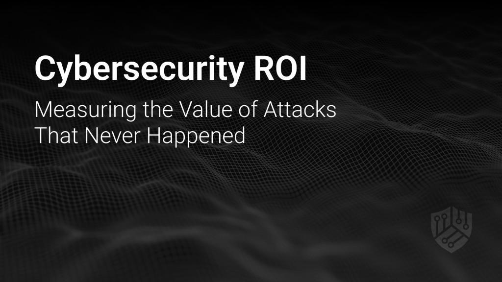 Cybersecurity ROI: Measuring the Value of Attacks That Never Happened