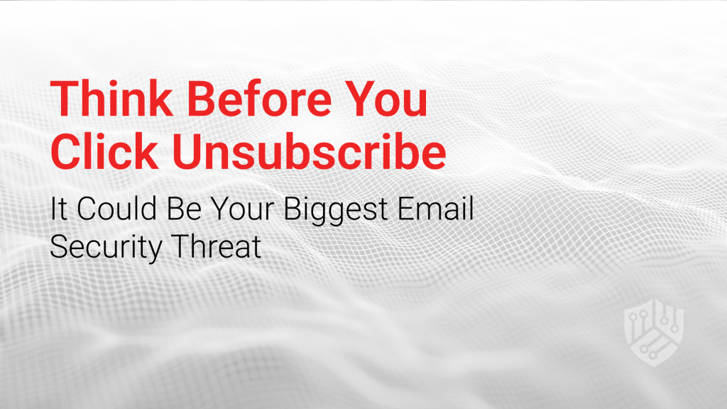 Think Before You Click Unsubscribe: It Could Be Your Biggest Email Security Threat