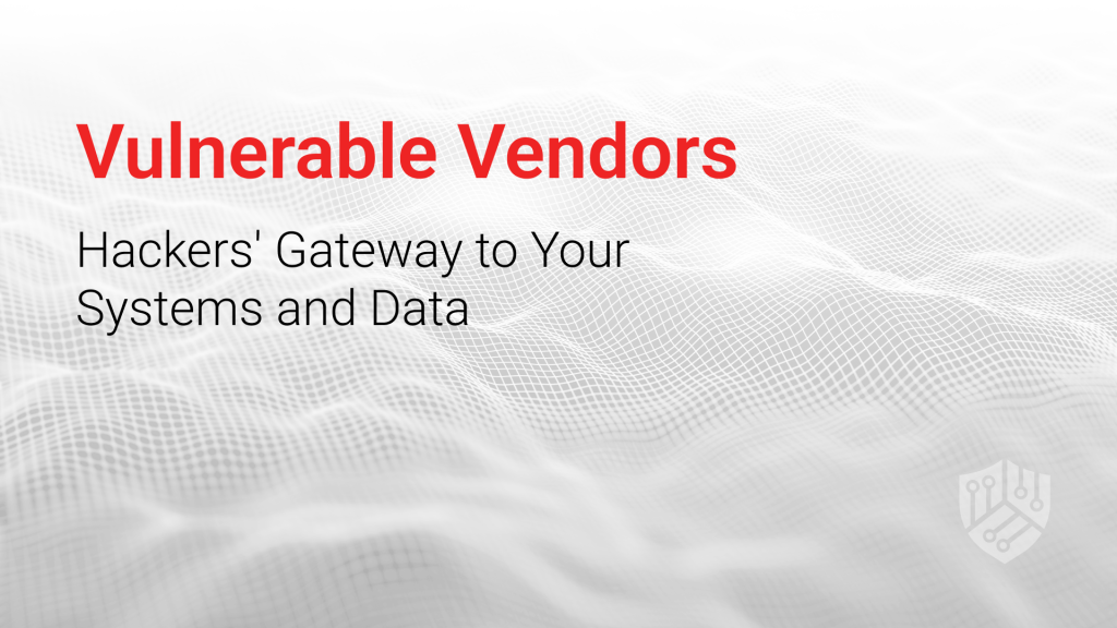 Vulnerable Vendors: Hackers’ Gateway to Your Systems and Data